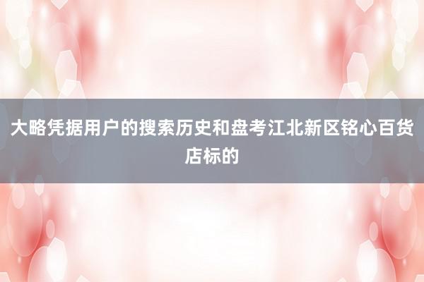 大略凭据用户的搜索历史和盘考江北新区铭心百货店标的