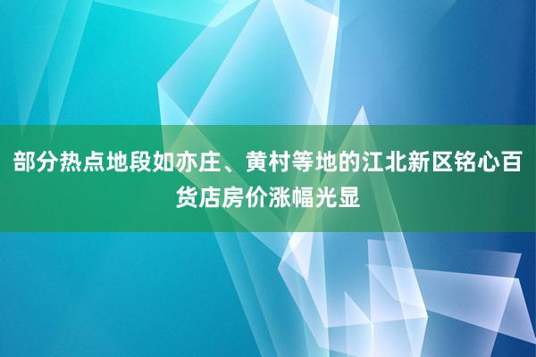 部分热点地段如亦庄、黄村等地的江北新区铭心百货店房价涨幅光显